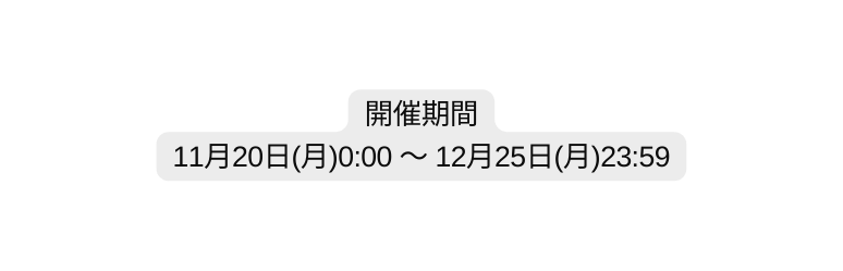 開催期間 11月20日 月 0 00 12月25日 月 23 59